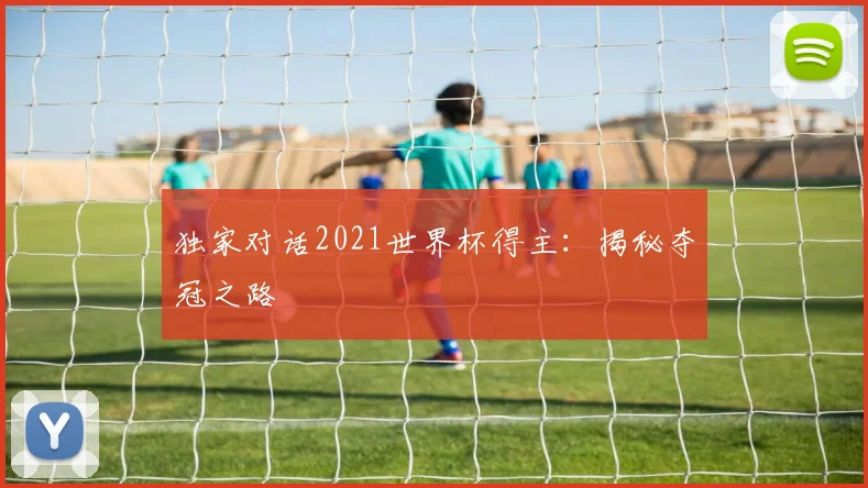 独家对话2021世界杯得主：揭秘夺冠之路