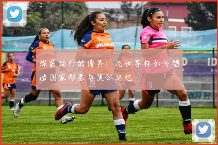 绿茵场外的博弈：论世界杯如何塑造国家形象与集体记忆
