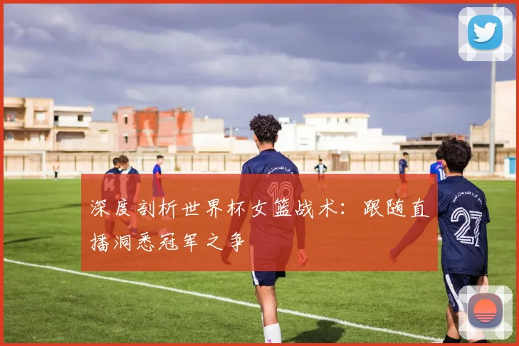 深度剖析世界杯女篮战术：跟随直播洞悉冠军之争