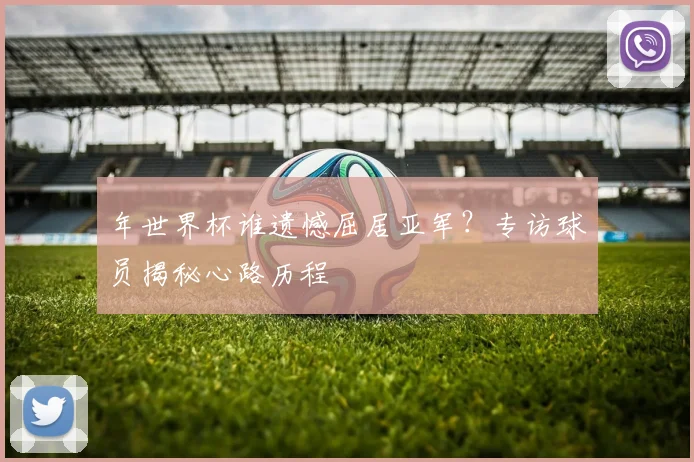 年世界杯谁遗憾屈居亚军？专访球员揭秘心路历程