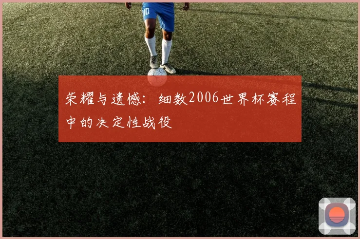 荣耀与遗憾：细数2006世界杯赛程中的决定性战役