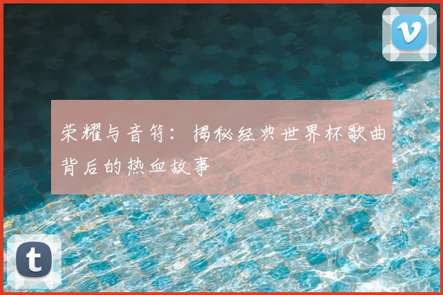 荣耀与音符：揭秘经典世界杯歌曲背后的热血故事