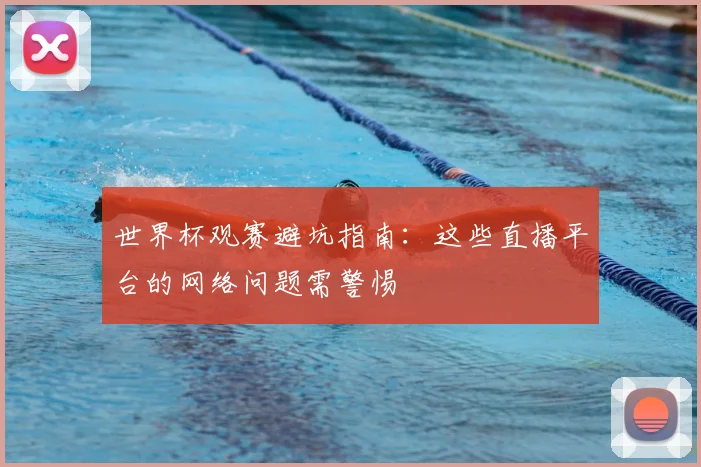 世界杯观赛避坑指南：这些直播平台的网络问题需警惕