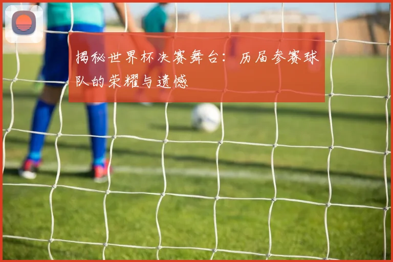 揭秘世界杯决赛舞台：历届参赛球队的荣耀与遗憾