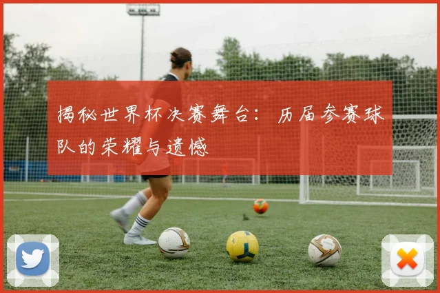 揭秘世界杯决赛舞台：历届参赛球队的荣耀与遗憾
