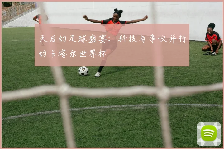 天后的足球盛宴：科技与争议并行的卡塔尔世界杯