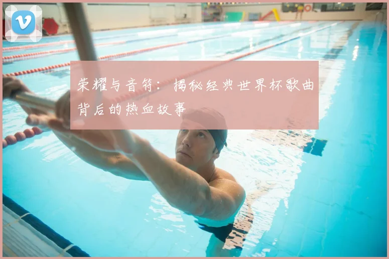 荣耀与音符：揭秘经典世界杯歌曲背后的热血故事