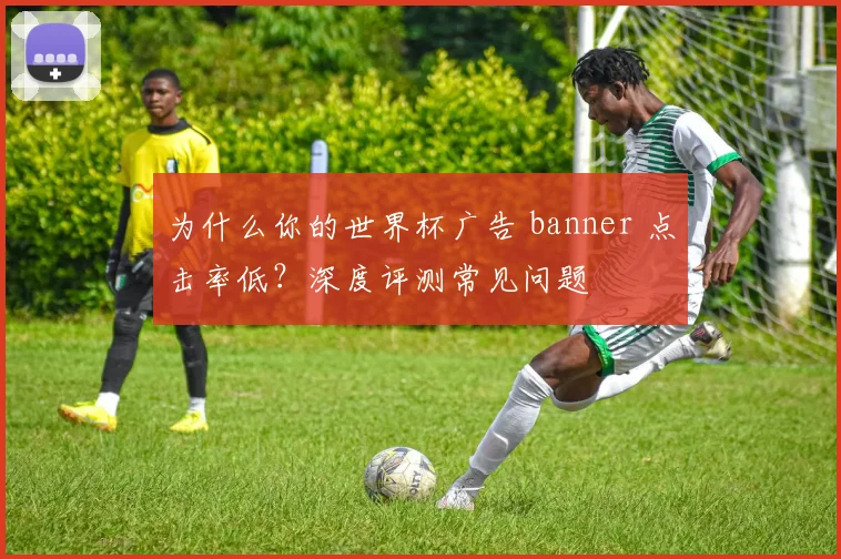 为什么你的世界杯广告 banner 点击率低？深度评测常见问题