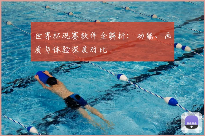 世界杯观赛软件全解析：功能、画质与体验深度对比