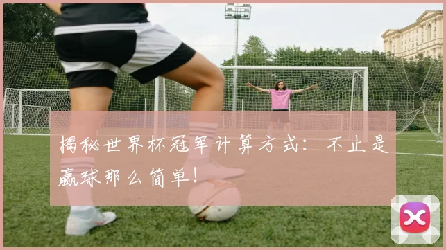揭秘世界杯冠军计算方式：不止是赢球那么简单！