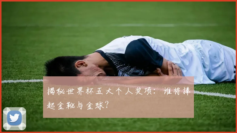 揭秘世界杯五大个人奖项：谁将捧起金靴与金球？