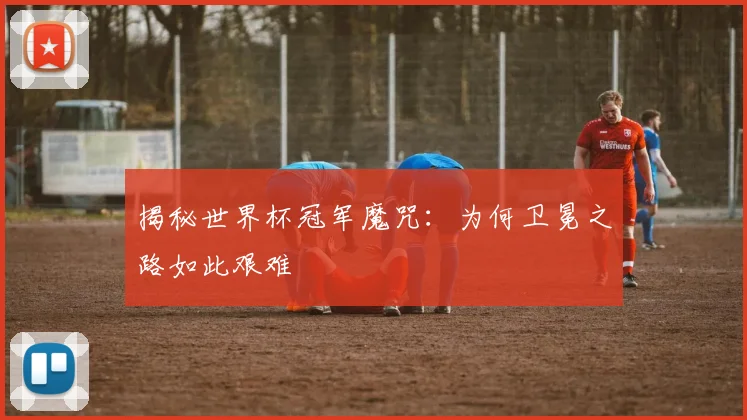 揭秘世界杯冠军魔咒：为何卫冕之路如此艰难