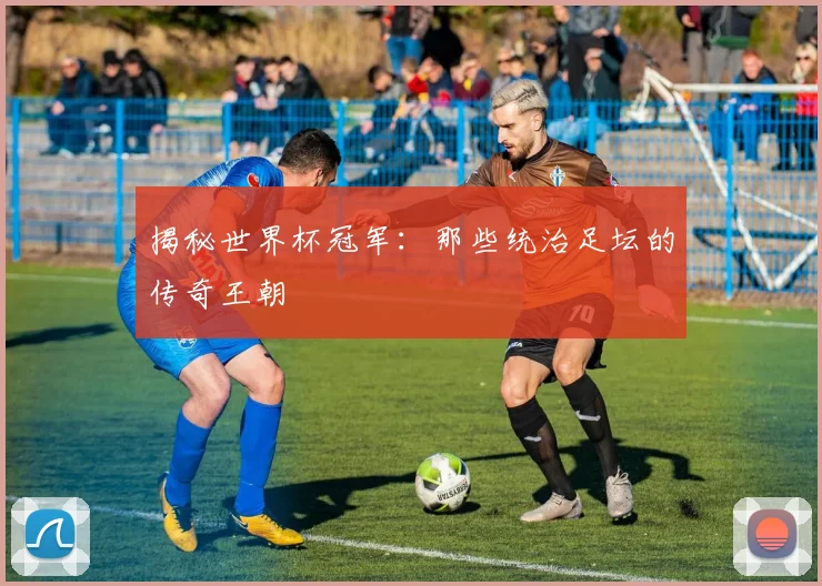 揭秘世界杯冠军：那些统治足坛的传奇王朝