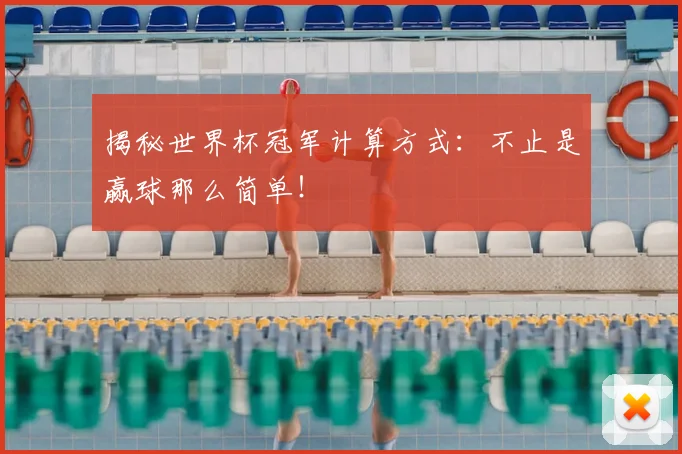 揭秘世界杯冠军计算方式：不止是赢球那么简单！