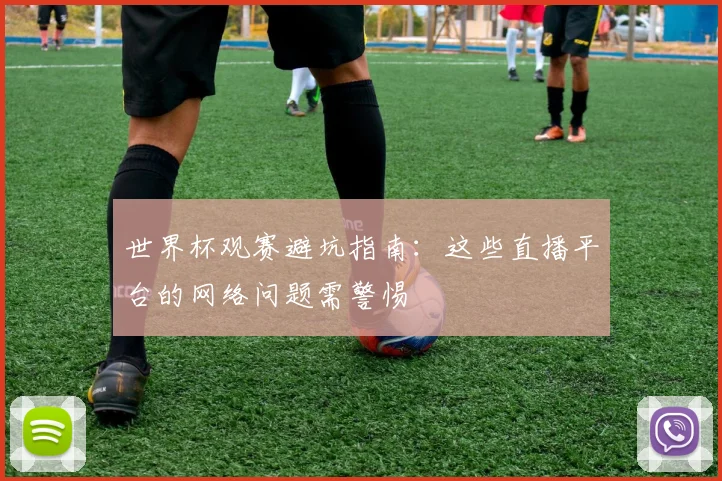 世界杯观赛避坑指南：这些直播平台的网络问题需警惕