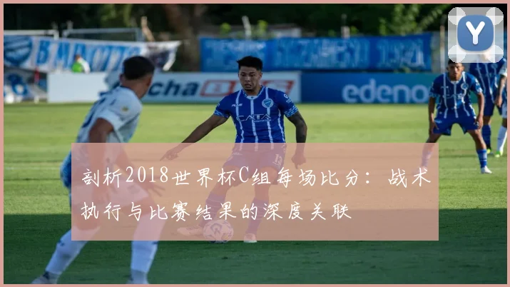剖析2018世界杯C组每场比分：战术执行与比赛结果的深度关联