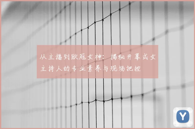 从主播到欧冠女神：揭秘开幕式女主持人的专业素养与现场把控