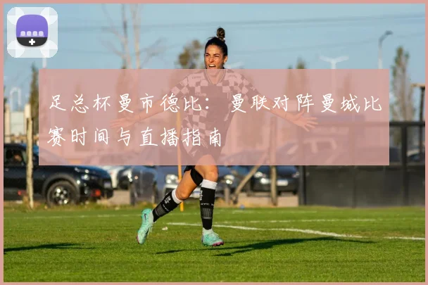 足总杯曼市德比:曼联对阵曼城比赛时间与直播指南