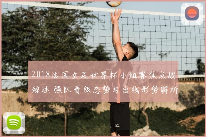 2018法国女足世界杯小组赛焦点战综述 强队晋级态势与出线形势解析