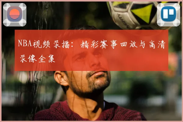 NBA视频录播：精彩赛事回放与高清录像全集