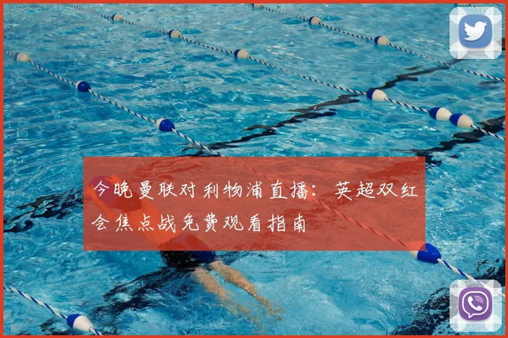 今晚曼联对利物浦直播：英超双红会焦点战免费观看指南