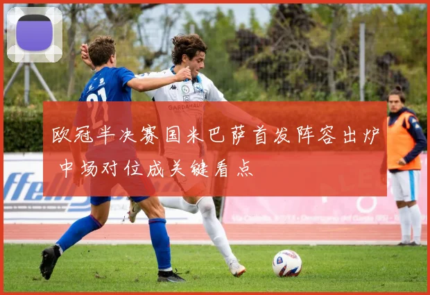 欧冠半决赛国米巴萨首发阵容出炉 中场对位成关键看点