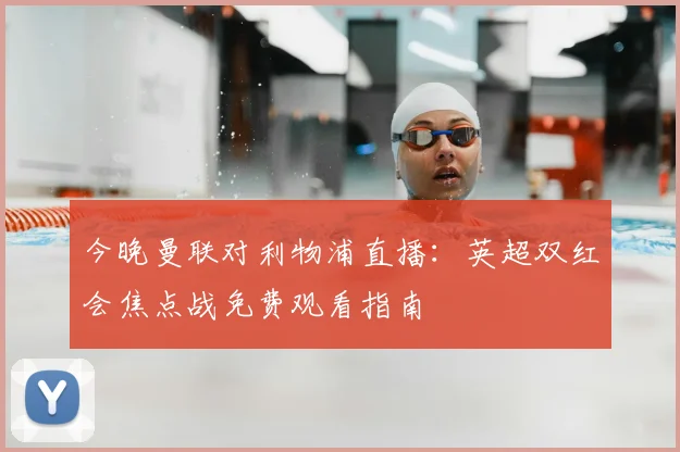 今晚曼联对利物浦直播：英超双红会焦点战免费观看指南