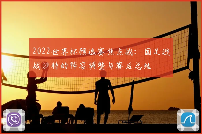 2022世界杯预选赛焦点战：国足迎战沙特的阵容调整与赛后总结