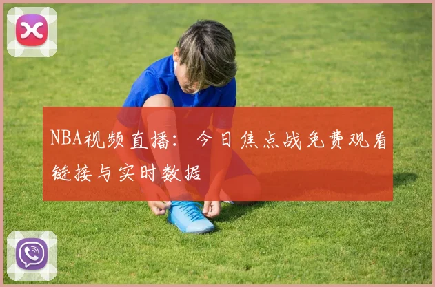 NBA视频直播:今日焦点战免费观看链接与实时数据