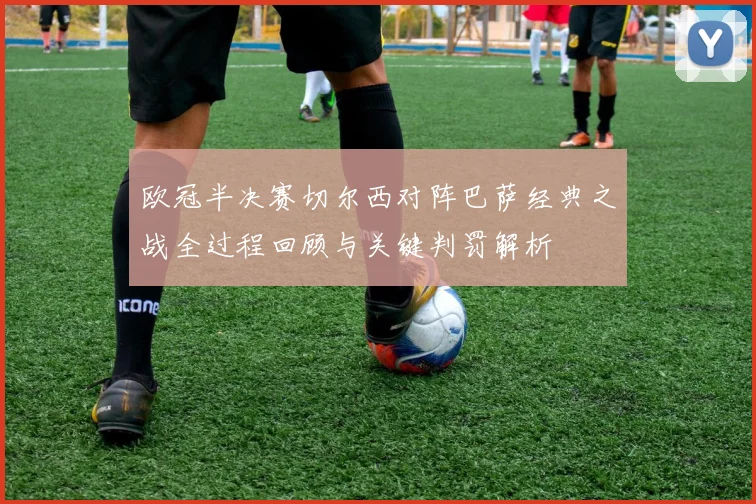 欧冠半决赛切尔西对阵巴萨经典之战全过程回顾与关键判罚解析