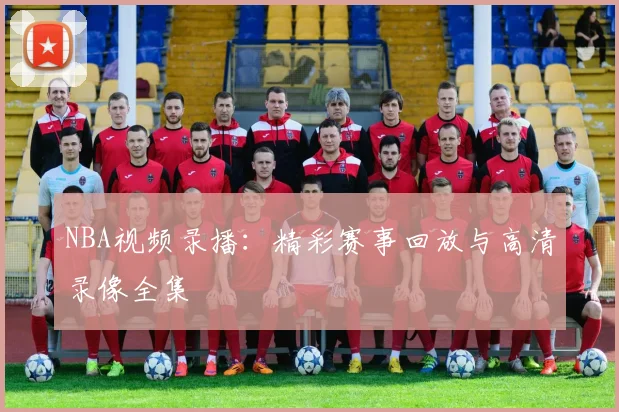 NBA视频录播：精彩赛事回放与高清录像全集