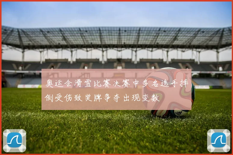 奥运会滑雪比赛决赛中多名选手摔倒受伤致奖牌争夺出现变数