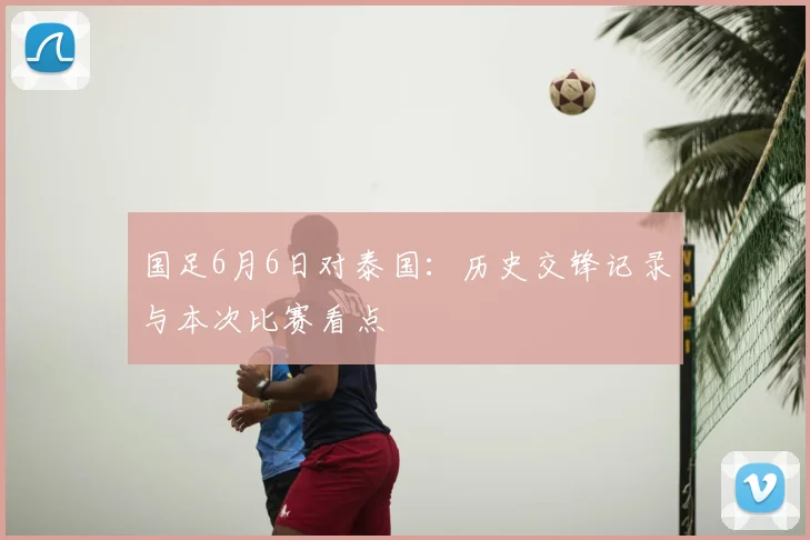 国足6月6日对泰国：历史交锋记录与本次比赛看点