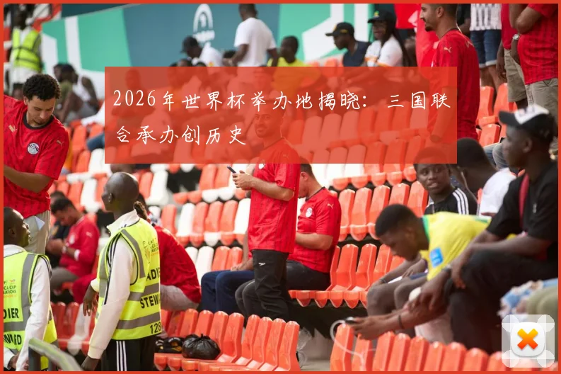 2026年世界杯举办地揭晓:三国联合承办创历史