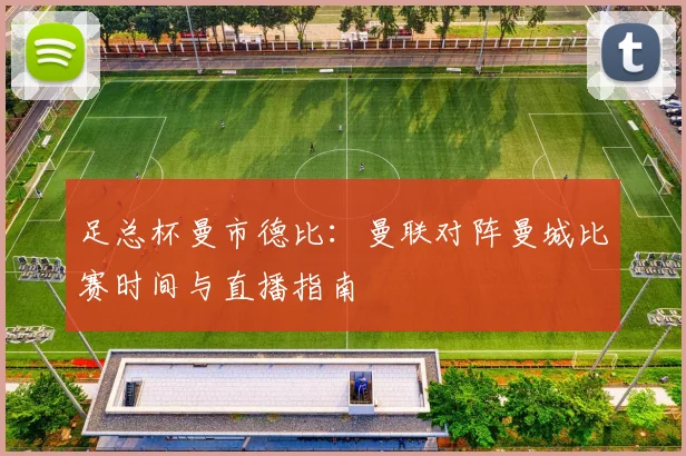 足总杯曼市德比:曼联对阵曼城比赛时间与直播指南