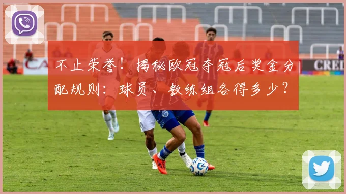 不止荣誉！揭秘欧冠夺冠后奖金分配规则：球员、教练组各得多少？