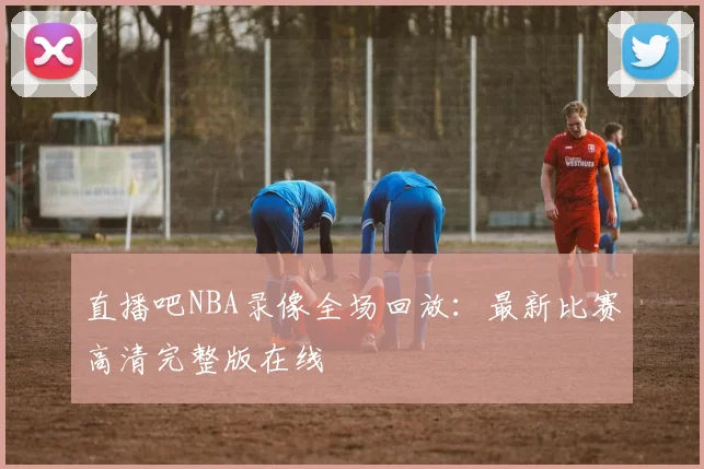 直播吧NBA录像全场回放:最新比赛高清完整版在线
