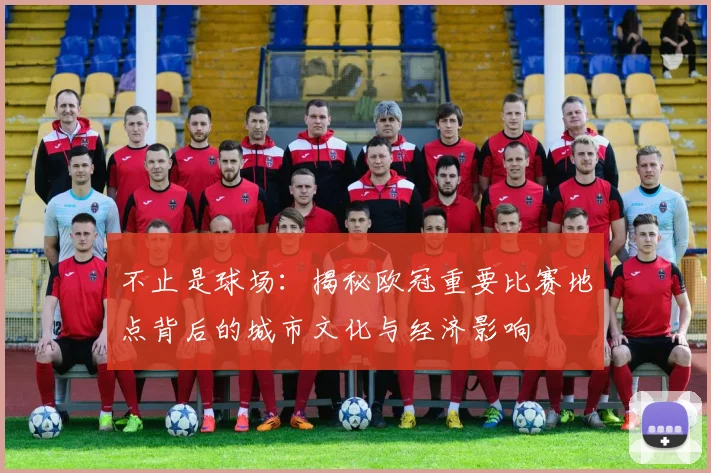 不止是球场：揭秘欧冠重要比赛地点背后的城市文化与经济影响