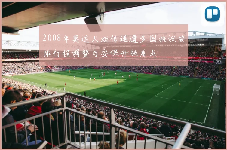 2008年奥运火炬传递遭多国抗议安排行程调整与安保升级看点