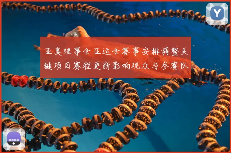 亚奥理事会亚运会赛事安排调整关键项目赛程更新影响观众与参赛队伍