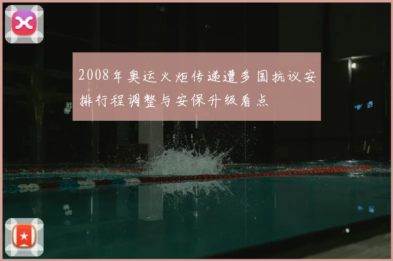 2008年奥运火炬传递遭多国抗议安排行程调整与安保升级看点