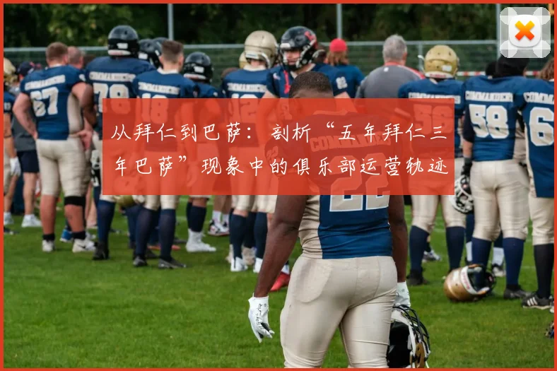 从拜仁到巴萨：剖析“五年拜仁三年巴萨”现象中的俱乐部运营轨迹