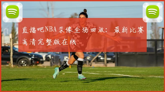 直播吧NBA录像全场回放：最新比赛高清完整版在线